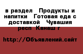  в раздел : Продукты и напитки » Готовая еда с доставкой . Чувашия респ.,Канаш г.